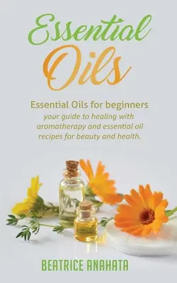 Essentiële oliën: Essentiële oliën voor beginners uw gids voor genezing met aromatherapie en essentiële olie recepten voor schoonheid en gezondheid - Essential Oils: Essential Oils for beginners your guide to healing with aromatherapy and essential oil recipes for beauty and health