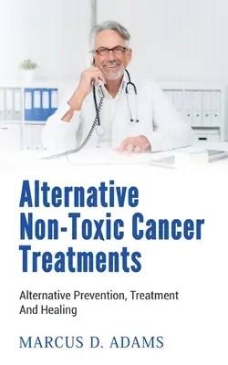 Tratamientos alternativos no tóxicos contra el cáncer: Prevención, Tratamiento y Curación Alternativos - Alternative Non-Toxic Cancer Treatments: Alternative Prevention, Treatment And Healing