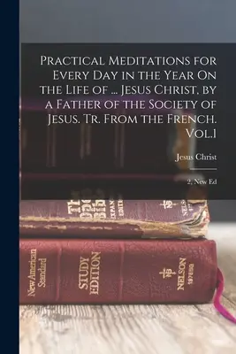 Meditaciones prácticas para cada día del año Sobre la vida de ... Jesucristo, por un Padre de la Compañía de Jesús. Tr. Del francés. Vol.1; 2, N - Practical Meditations for Every Day in the Year On the Life of ... Jesus Christ, by a Father of the Society of Jesus. Tr. From the French. Vol.1; 2, N
