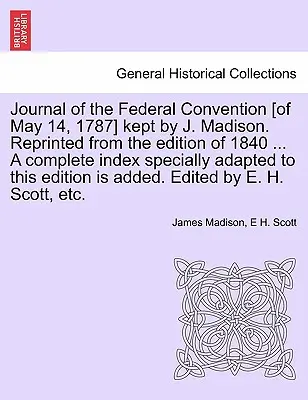 Diario de la Convención Federal [del 14 de mayo de 1787] llevado por J. Madison. Reimpreso de la edición de 1840 ... Un índice completo especialmente adaptado al - Journal of the Federal Convention [of May 14, 1787] kept by J. Madison. Reprinted from the edition of 1840 ... A complete index specially adapted to t