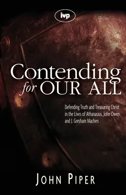 Contendiendo por todo lo nuestro: Defender la verdad y atesorar a Cristo en las vidas de Atanasio, John Owen y J. Gresham Machen - Contending for our all: Defending Truth And Treasuring Christ In The Lives Of Athanasius, John Owen And J. Gresham Machen