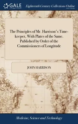 Los principios del cronometrador del Sr. Harrison, con láminas del mismo. Publicado por orden de los Comisarios de Longitud - The Principles of Mr. Harrison's Time-keeper, With Plates of the Same. Published by Order of the Commissioners of Longitude