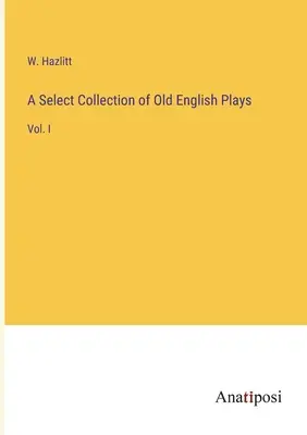 Colección selecta de obras inglesas antiguas: Vol. I - A Select Collection of Old English Plays: Vol. I