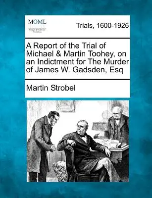 Informe del juicio de Michael y Martin Toohey, acusados del asesinato de James W. Gadsden, Esq. - A Report of the Trial of Michael & Martin Toohey, on an Indictment for the Murder of James W. Gadsden, Esq