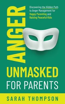 La ira desenmascarada para padres: Descubriendo el camino oculto hacia el control de la ira para ser padres felices y criar hijos pacíficos - Anger Unmasked for Parents: Discovering the Hidden Path to Anger Management for Happy Parenting and Raising Peaceful Kids