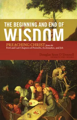 Principio y fin de la sabiduría: Predicando a Cristo a partir de los capítulos primero y último de Proverbios, Eclesiastés y Job - The Beginning and End of Wisdom: Preaching Christ from the First and Last Chapters of Proverbs, Ecclesiastes, and Job