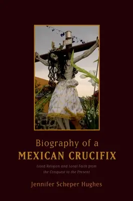 Biografía de un Crucifijo Mexicano: Religión Vivida y Fe Local desde la Conquista hasta el Presente - Biography of a Mexican Crucifix: Lived Religion and Local Faith from the Conquest to the Present