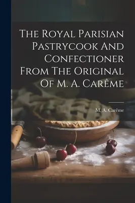 El pastelero y confitero real parisino a partir del original de M. A. Carme - The Royal Parisian Pastrycook And Confectioner From The Original Of M. A. Carme