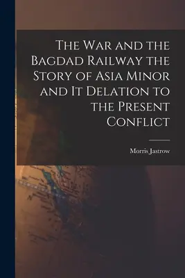 La guerra y el ferrocarril de Bagdad: la historia de Asia Menor y su evolución hasta el conflicto actual - The War and the Bagdad Railway the Story of Asia Minor and it Delation to the Present Conflict