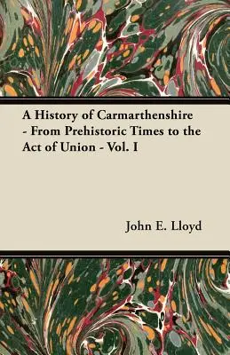 Historia de Carmarthenshire - Desde la Prehistoria hasta el Acta de Unión - Vol. I - A History of Carmarthenshire - From Prehistoric Times to the Act of Union - Vol. I