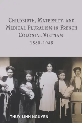 Parto, maternidad y pluralismo médico en el Vietnam colonial francés, 1880-1945 - Childbirth, Maternity, and Medical Pluralism in French Colonial Vietnam, 1880-1945