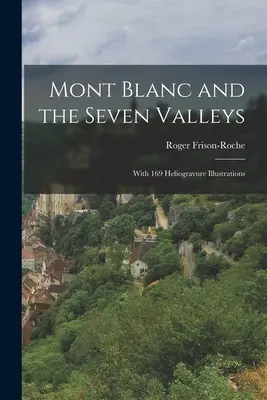 El Mont Blanc y los siete valles: Con 169 heliograbados - Mont Blanc and the Seven Valleys: With 169 Heliogravure Illustrations