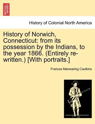 Historia de Norwich, Connecticut: Desde su posesión por los indios hasta el año 1866. (Completamente reescrita.) [Con retratos.] - History of Norwich, Connecticut: From Its Possession by the Indians, to the Year 1866. (Entirely Re-Written.) [With Portraits.]