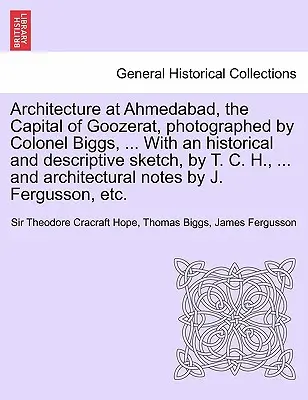 Arquitectura en Ahmedabad, la capital de Goozerat, fotografiada por el coronel Biggs, ... Con un esbozo histórico y descriptivo, por T. C. H., ... y - Architecture at Ahmedabad, the Capital of Goozerat, photographed by Colonel Biggs, ... With an historical and descriptive sketch, by T. C. H., ... and