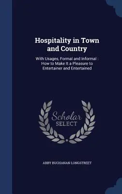 Hospitalidad en la ciudad y en el campo: Con usos, formales e informales: Cómo hacer que sea un placer para el agasajado y el agasajador - Hospitality in Town and Country: With Usages, Formal and Informal: How to Make It a Pleasure to Entertainer and Entertained