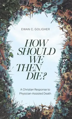 La muerte asistida: A Christian Response to Physician-Assisted Death - How Should We Then Die?: A Christian Response to Physician-Assisted Death