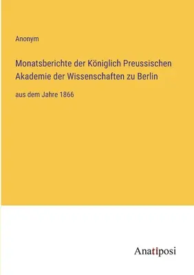 Informes mensuales de la Real Academia Prusiana de Ciencias de Berlín: desde el año 1866 - Monatsberichte der Kniglich Preussischen Akademie der Wissenschaften zu Berlin: aus dem Jahre 1866