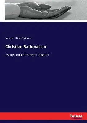 Racionalismo cristiano: Ensayos sobre la fe y la incredulidad - Christian Rationalism: Essays on Faith and Unbelief