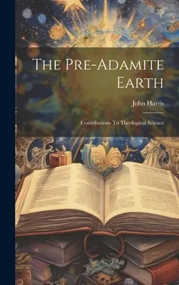 La Tierra Preadamita: Contribuciones A La Ciencia Teológica - The Pre-adamite Earth: Contributions To Theological Science