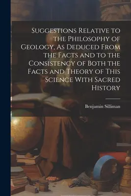 Sugerencias relativas a la filosofía de la geología, tal como se deducen de los hechos y a la coherencia tanto de los hechos como de la teoría de esta ciencia con la teoría de la geología. - Suggestions Relative to the Philosophy of Geology, As Deduced From the Facts and to the Consistency of Both the Facts and Theory of This Science With