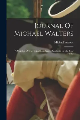 Diario de Michael Walters: Miembro de la expedición contra Sandusky en el año 1782 - Journal Of Michael Walters: A Member Of The Expedition Against Sandusky In The Year 1782