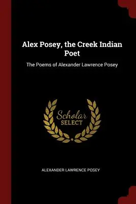 Alex Posey, el poeta indio creek: Los poemas de Alexander Lawrence Posey - Alex Posey, the Creek Indian Poet: The Poems of Alexander Lawrence Posey