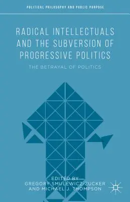 Los intelectuales radicales y la subversión de la política progresista: La traición de la política - Radical Intellectuals and the Subversion of Progressive Politics: The Betrayal of Politics