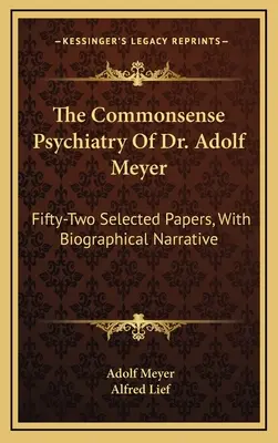 La psiquiatría con sentido común del Dr. Adolf Meyer: Cincuenta y dos artículos seleccionados, con relato biográfico - The Commonsense Psychiatry Of Dr. Adolf Meyer: Fifty-Two Selected Papers, With Biographical Narrative