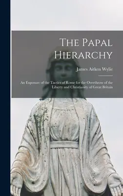 La jerarquía papal: Una exposición de las tácticas de Roma para derrocar la libertad y el cristianismo de Gran Bretaña. - The Papal Hierarchy: An Exposure of the Tactics of Rome for the Overthrow of the Liberty and Christianity of Great Britain