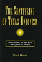 The Shattering of Texas Unionism: La política en el Estado de la Estrella Solitaria durante la Guerra Civil - The Shattering of Texas Unionism: Politics in the Lone Star State During the Civil War Era