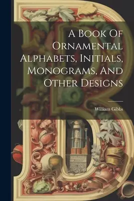 A Book Of Ornamental Alphabets, Initials, Monograms, And Other Designs (Libro de alfabetos ornamentales, iniciales, monogramas y otros diseños) - A Book Of Ornamental Alphabets, Initials, Monograms, And Other Designs