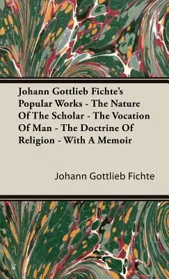 Obras populares de Johann Gottlieb Fichte - La naturaleza del erudito - La vocación del hombre - La doctrina de la religión - Con una memoria - Johann Gottlieb Fichte's Popular Works - The Nature Of The Scholar - The Vocation Of Man - The Doctrine Of Religion - With A Memoir