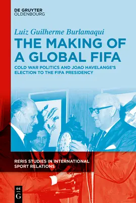 La creación de una FIFA mundial: Cold War Politics and the Rise of Joo Havelange to the Fifa Presidency, 1950-1974 - The Making of a Global Fifa: Cold War Politics and the Rise of Joo Havelange to the Fifa Presidency, 1950-1974