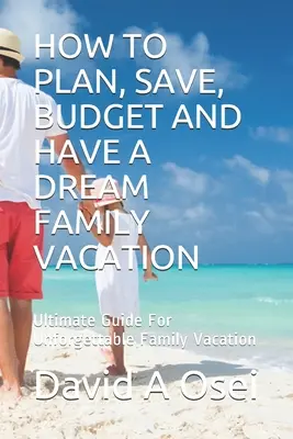 Cómo planear, ahorrar, presupuestar y tener unas vacaciones familiares de ensueño: Guía definitiva para unas vacaciones familiares inolvidables - How to Plan, Save, Budget and Have a Dream Family Vacation: Ultimate Guide For Unforgettable Family Vacation