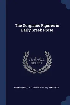 Las figuras gorgianas en la prosa griega antigua (Robertson J. C. (John Charles) 1864-19) - The Gorgianic Figures in Early Greek Prose (Robertson J. C. (John Charles) 1864-19)