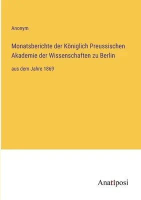 Informes mensuales de la Real Academia Prusiana de Ciencias de Berlín: desde el año 1869 - Monatsberichte der Kniglich Preussischen Akademie der Wissenschaften zu Berlin: aus dem Jahre 1869