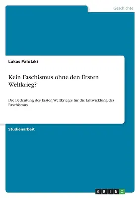 Kein Faschismus ohne den Ersten Weltkrieg?: Die Bedeutung des Ersten Weltkrieges früher die Entwicklung des Faschismus - Kein Faschismus ohne den Ersten Weltkrieg?: Die Bedeutung des Ersten Weltkrieges fr die Entwicklung des Faschismus