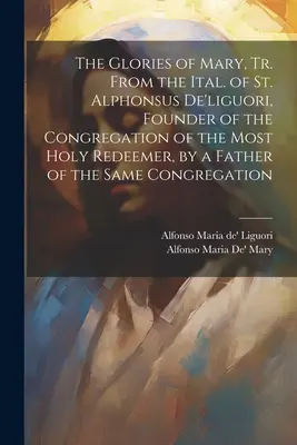 Las glorias de María, traducido del italiano de San Alfonso de Ligorio, fundador de la Congregación del Santísimo Redentor, por un padre de la misma cofradía - The Glories of Mary, Tr. From the Ital. of St. Alphonsus De'liguori, Founder of the Congregation of the Most Holy Redeemer, by a Father of the Same Co