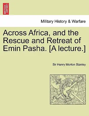 A través de África, y el rescate y retirada de Emin Pasha. [Una conferencia.] - Across Africa, and the Rescue and Retreat of Emin Pasha. [A Lecture.]
