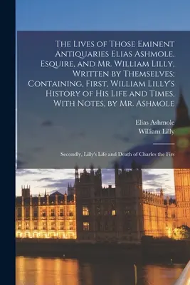 Las vidas de los eminentes anticuarios Elias Ashmole, Esquire, y William Lilly, escritas por ellos mismos; contienen, en primer lugar, la historia de William Lilly. - The Lives of Those Eminent Antiquaries Elias Ashmole, Esquire, and Mr. William Lilly, Written by Themselves; Containing, First, William Lilly's Histor