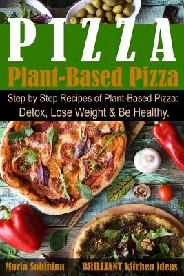 Pizza vegetal: Recetas Paso a Paso de Pizza Vegetal. Desintoxíquese, Baje de Peso y Sea Saludable. - Plant-Based Pizza: Step by Step Recipes of Plant-Based Pizza. Detox, Lose Weight & Be Healthy.