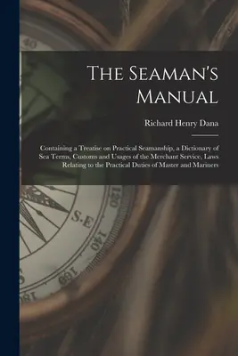 El Manual del Marino: Contiene un tratado de marinería práctica, un diccionario de términos marítimos, costumbres y usos del servicio mercante, - The Seaman's Manual: Containing a Treatise on Practical Seamanship, a Dictionary of sea Terms, Customs and Usages of the Merchant Service,