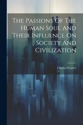 Las pasiones del alma humana y su influencia en la sociedad y la civilización - The Passions Of The Human Soul And Their Influence On Society And Civilization