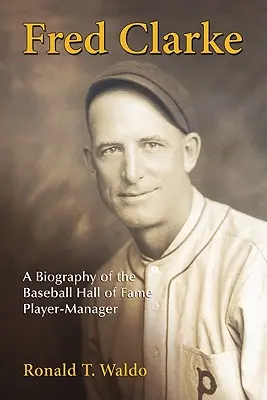 Fred Clarke: Biografía del jugador-gerente del Salón de la Fama del Béisbol - Fred Clarke: A Biography of the Baseball Hall of Fame Player-Manager