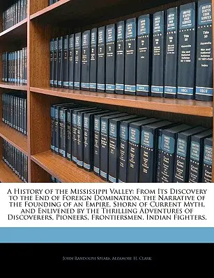 Historia del valle del Mississippi: Desde su descubrimiento hasta el final de la dominación extranjera. la narración de la fundación de un imperio, despojado de la corriente - A History of the Mississippi Valley: From Its Discovery to the End of Foreign Domination. the Narrative of the Founding of an Empire, Shorn of Current