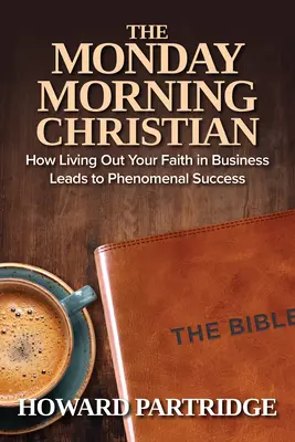 El cristiano de los lunes por la mañana: Cómo vivir tu fe en los negocios te lleva al éxito fenomenal - The Monday Morning Christian: How Living Out Your Faith in Business Leads to Phenomenal Success