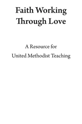 La fe obra por el amor: Un recurso para la enseñanza metodista unida - Faith Working Through Love: A Resource for United Methodist Teaching