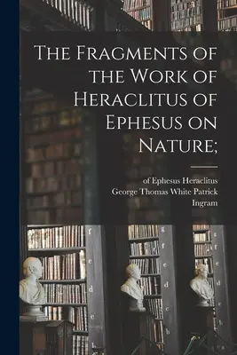 Los fragmentos de la obra de Heráclito de Éfeso sobre la naturaleza; (Heráclito (de Éfeso ).) - The Fragments of the Work of Heraclitus of Ephesus on Nature; (Heraclitus (of Ephesus ).)