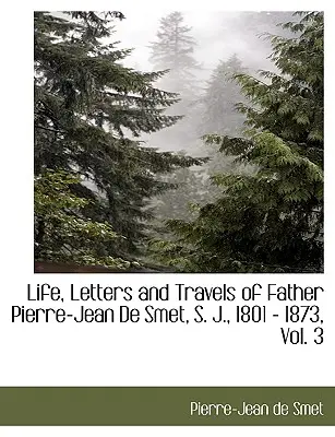 Vida, Cartas y Viajes del Padre Pierre-Jean de Smet, S. J., 1801 - 1873, Vol. 3 - Life, Letters and Travels of Father Pierre-Jean de Smet, S. J., 1801 - 1873, Vol. 3