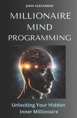 Programación de la Mente Millonaria: Desbloquea tu millonario interior oculto - Millionaire Mind Programming: Unlock Your Hidden Inner Millionaire